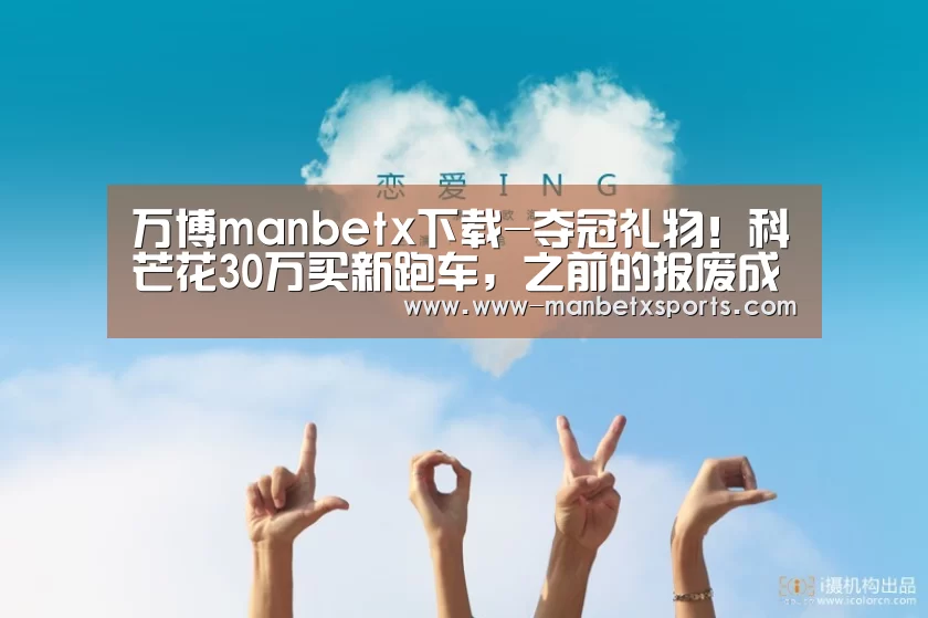 万博manbetx下载-夺冠礼物!科芒花30万买新跑车,之前的报废成铁(图3) manbetx万博下载